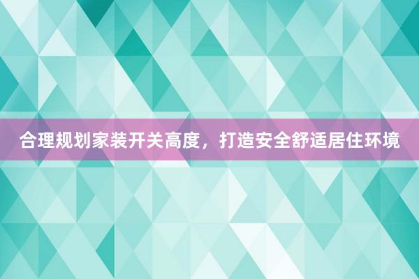 合理规划家装开关高度，打造安全舒适居住环境