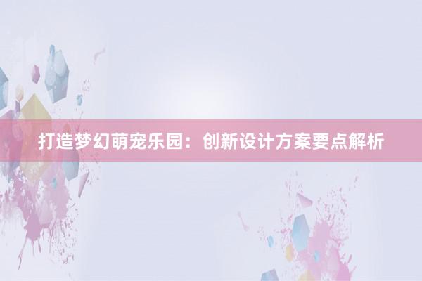 打造梦幻萌宠乐园：创新设计方案要点解析